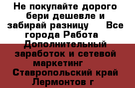 Не покупайте дорого,бери дешевле и забирай разницу!! - Все города Работа » Дополнительный заработок и сетевой маркетинг   . Ставропольский край,Лермонтов г.